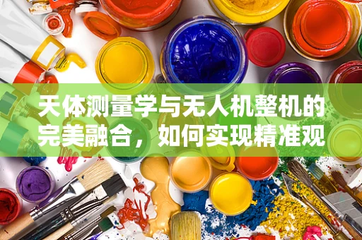 天体测量学与无人机整机的完美融合，如何实现精准观测？