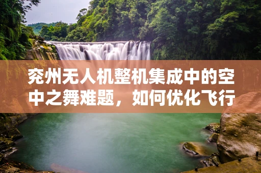 兖州无人机整机集成中的空中之舞难题，如何优化飞行稳定性？