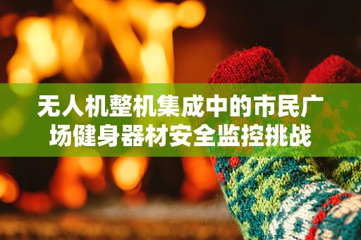 无人机整机集成中的市民广场健身器材安全监控挑战