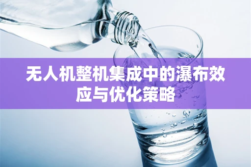 无人机整机集成中的瀑布效应与优化策略