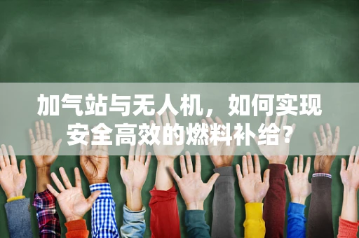 加气站与无人机，如何实现安全高效的燃料补给？