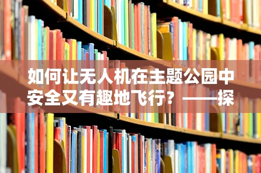 如何让无人机在主题公园中安全又有趣地飞行？——探索无人机整机集成的创新应用
