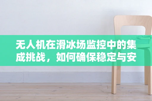 无人机在滑冰场监控中的集成挑战，如何确保稳定与安全？
