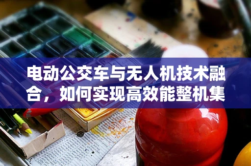 电动公交车与无人机技术融合，如何实现高效能整机集成？