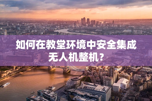 如何在教堂环境中安全集成无人机整机？