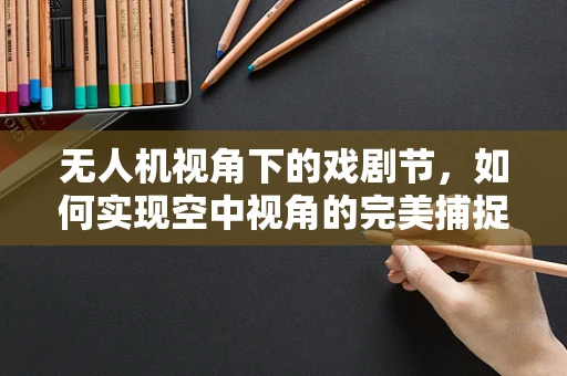 无人机视角下的戏剧节，如何实现空中视角的完美捕捉？