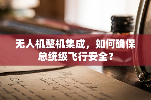 无人机整机集成，如何确保总统级飞行安全？