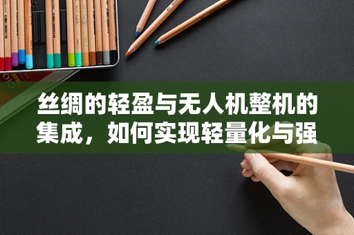 丝绸的轻盈与无人机整机的集成，如何实现轻量化与强度的完美平衡？