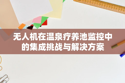 无人机在温泉疗养池监控中的集成挑战与解决方案