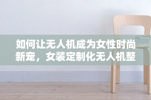 如何让无人机成为女性时尚新宠，女装定制化无人机整机的集成挑战