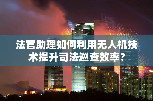 法官助理如何利用无人机技术提升司法巡查效率？