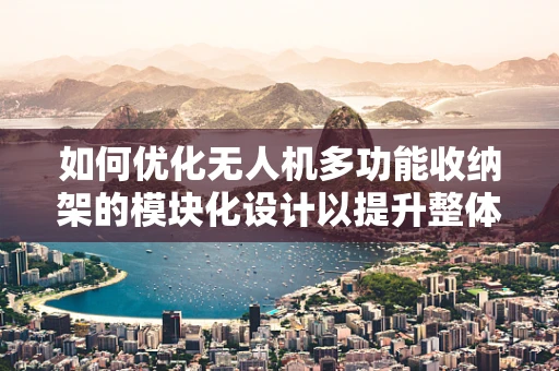 如何优化无人机多功能收纳架的模块化设计以提升整体集成效率？