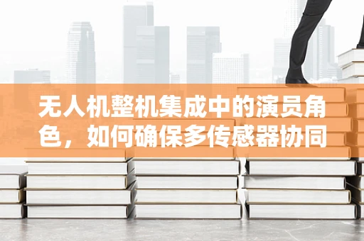 无人机整机集成中的演员角色，如何确保多传感器协同的流畅性？