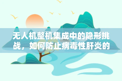 无人机整机集成中的隐形挑战，如何防止病毒性肝炎的潜在传播？