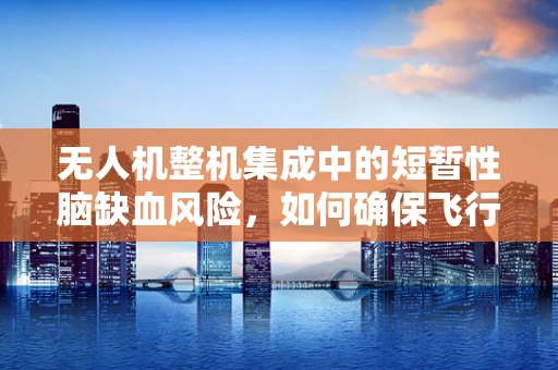 无人机整机集成中的短暂性脑缺血风险，如何确保飞行安全？