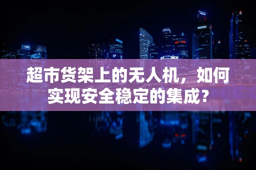 超市货架上的无人机，如何实现安全稳定的集成？