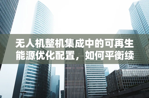 无人机整机集成中的可再生能源优化配置，如何平衡续航与绿色飞行？