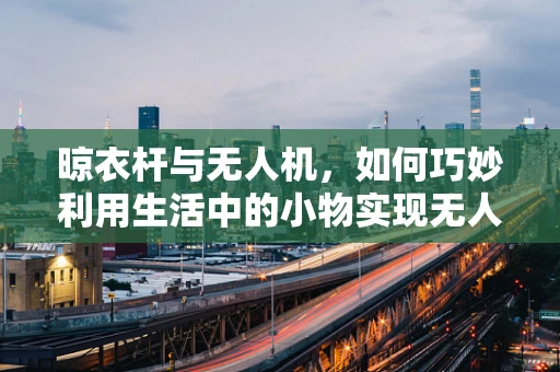 晾衣杆与无人机，如何巧妙利用生活中的小物实现无人机整机集成？
