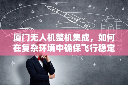 厦门无人机整机集成，如何在复杂环境中确保飞行稳定性？