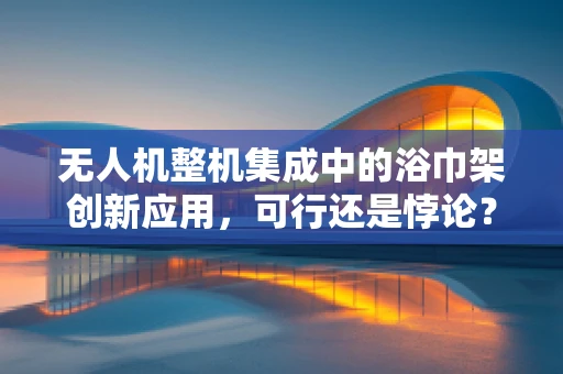 无人机整机集成中的浴巾架创新应用，可行还是悖论？