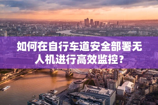 如何在自行车道安全部署无人机进行高效监控？