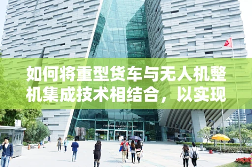 如何将重型货车与无人机整机集成技术相结合，以实现高效物流监控？