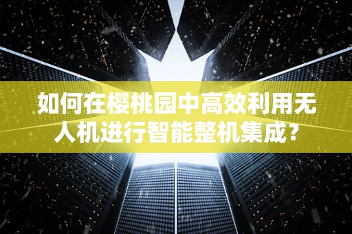 如何在樱桃园中高效利用无人机进行智能整机集成？