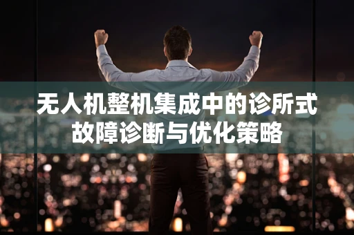 无人机整机集成中的诊所式故障诊断与优化策略