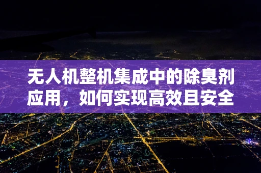 无人机整机集成中的除臭剂应用，如何实现高效且安全的部署？