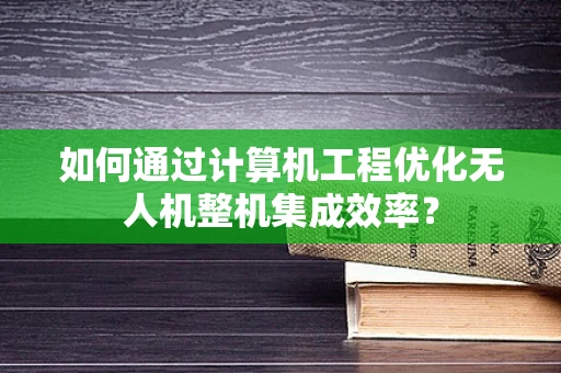 如何通过计算机工程优化无人机整机集成效率？