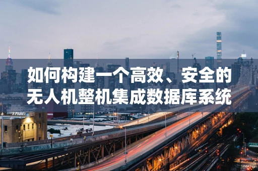如何构建一个高效、安全的无人机整机集成数据库系统？