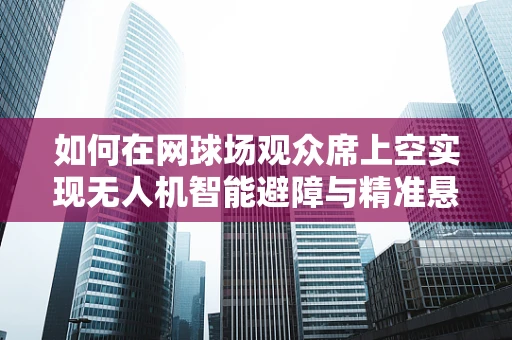 如何在网球场观众席上空实现无人机智能避障与精准悬停？