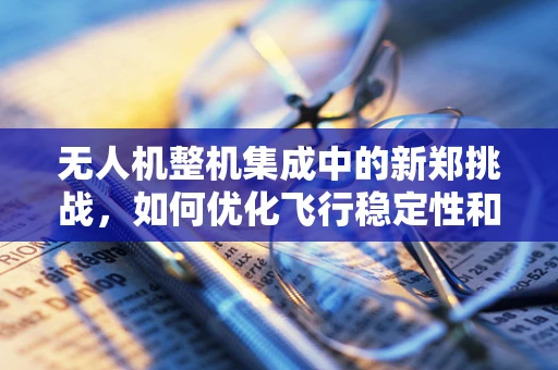 无人机整机集成中的新郑挑战，如何优化飞行稳定性和环境适应性？