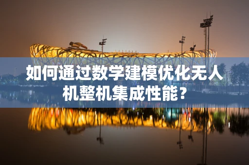 如何通过数学建模优化无人机整机集成性能？