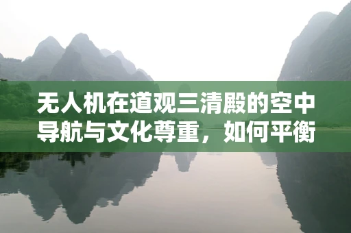 无人机在道观三清殿的空中导航与文化尊重，如何平衡技术与应用？