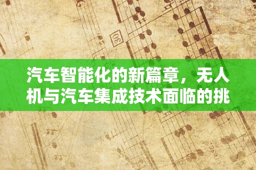 汽车智能化的新篇章，无人机与汽车集成技术面临的挑战与机遇？