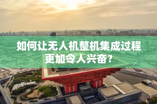 如何让无人机整机集成过程更加令人兴奋？
