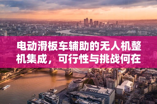 电动滑板车辅助的无人机整机集成，可行性与挑战何在？