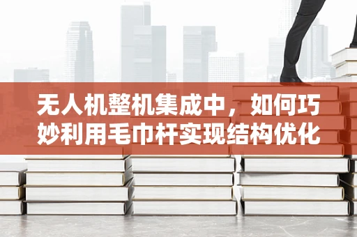 无人机整机集成中，如何巧妙利用毛巾杆实现结构优化？