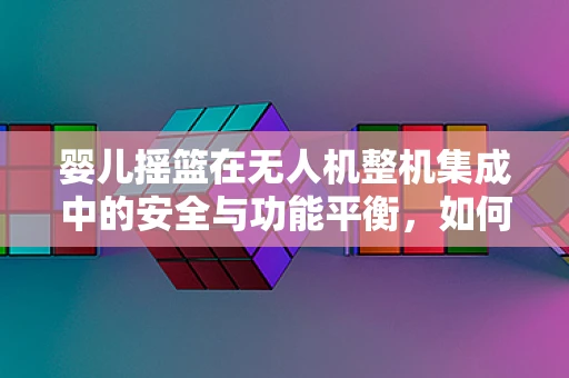 婴儿摇篮在无人机整机集成中的安全与功能平衡，如何设计？