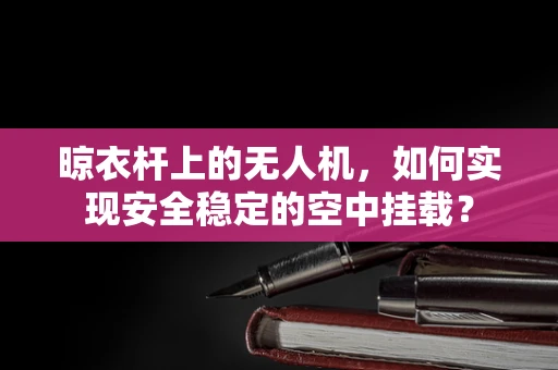 晾衣杆上的无人机，如何实现安全稳定的空中挂载？