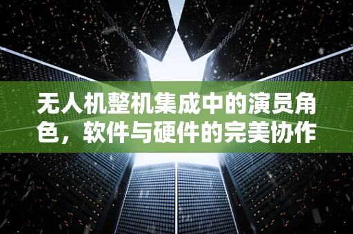 无人机整机集成中的演员角色，软件与硬件的完美协作