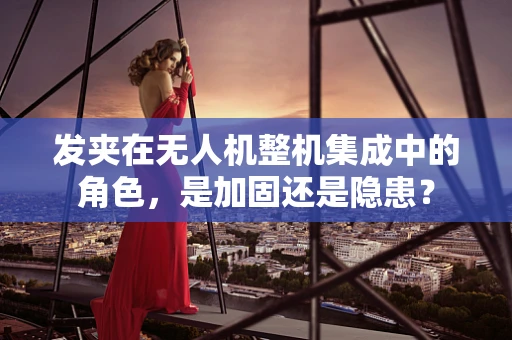 发夹在无人机整机集成中的角色，是加固还是隐患？