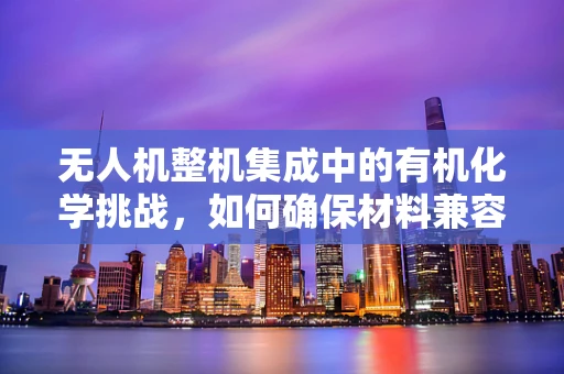 无人机整机集成中的有机化学挑战，如何确保材料兼容性与耐久性？
