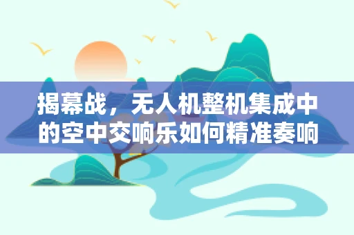 揭幕战，无人机整机集成中的空中交响乐如何精准奏响？