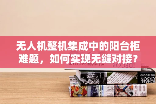 无人机整机集成中的阳台柜难题，如何实现无缝对接？