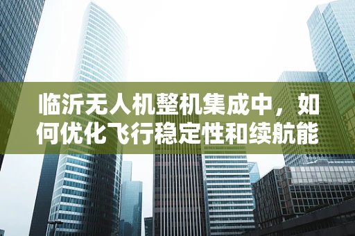 临沂无人机整机集成中，如何优化飞行稳定性和续航能力？