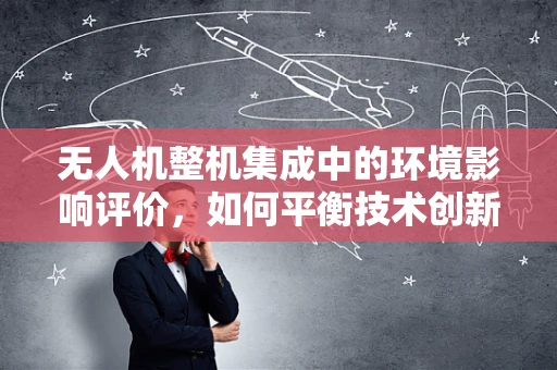 无人机整机集成中的环境影响评价，如何平衡技术创新与自然和谐？