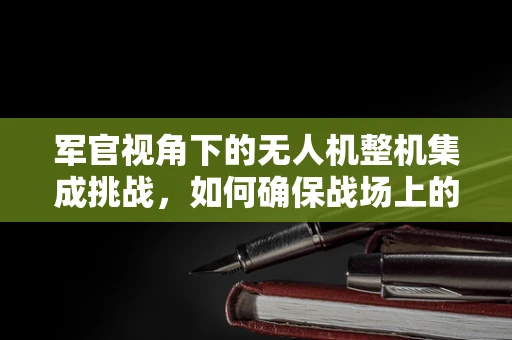 军官视角下的无人机整机集成挑战，如何确保战场上的精准操控？