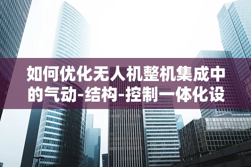 如何优化无人机整机集成中的气动-结构-控制一体化设计？